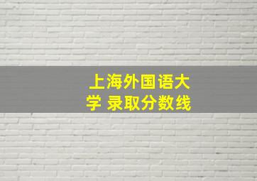 上海外国语大学 录取分数线